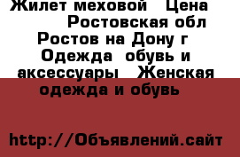 Жилет меховой › Цена ­ 15 000 - Ростовская обл., Ростов-на-Дону г. Одежда, обувь и аксессуары » Женская одежда и обувь   